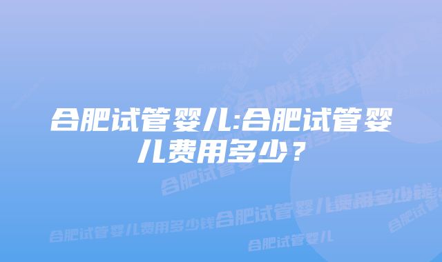 合肥试管婴儿:合肥试管婴儿费用多少？