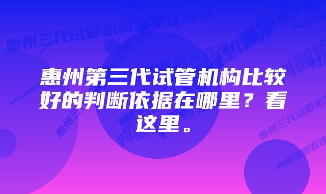 惠州第三代试管机构比较好的判断依据在哪里？看这里。