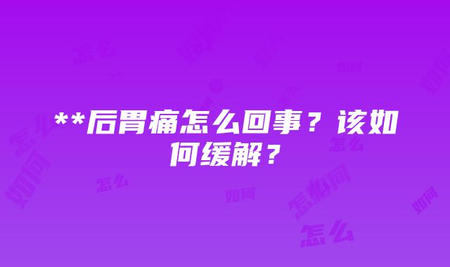 **后胃痛怎么回事？该如何缓解？