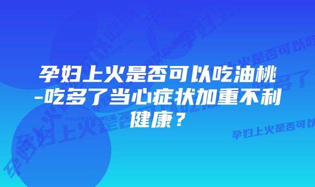 孕妇上火是否可以吃油桃-吃多了当心症状加重不利健康？