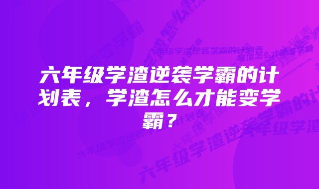 六年级学渣逆袭学霸的计划表，学渣怎么才能变学霸？