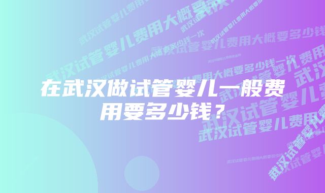 在武汉做试管婴儿一般费用要多少钱？