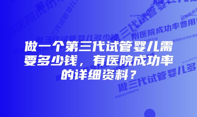 做一个第三代试管婴儿需要多少钱，有医院成功率的详细资料？