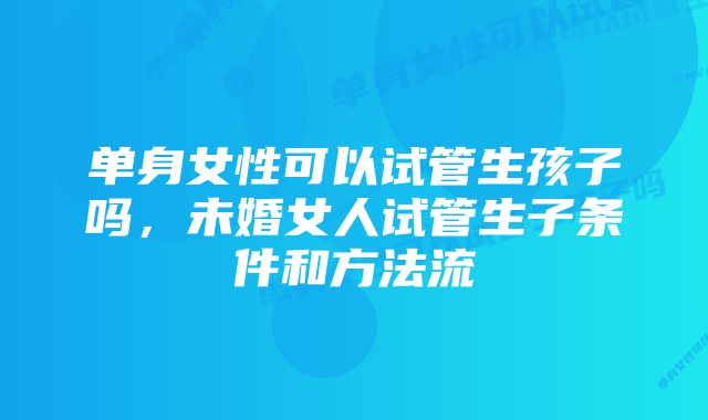 单身女性可以试管生孩子吗，未婚女人试管生子条件和方法流