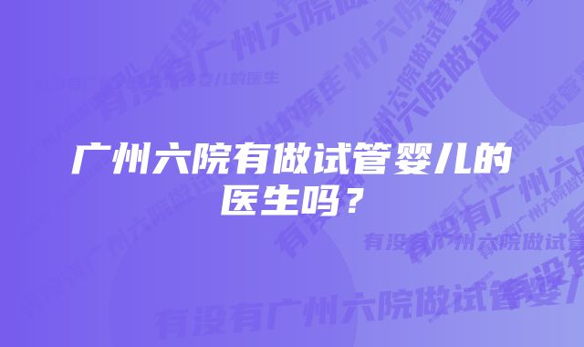 广州六院有做试管婴儿的医生吗？