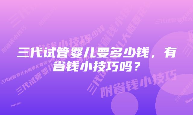 三代试管婴儿要多少钱，有省钱小技巧吗？