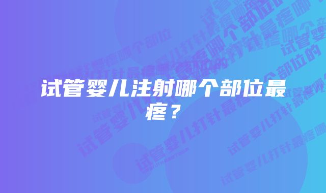 试管婴儿注射哪个部位最疼？