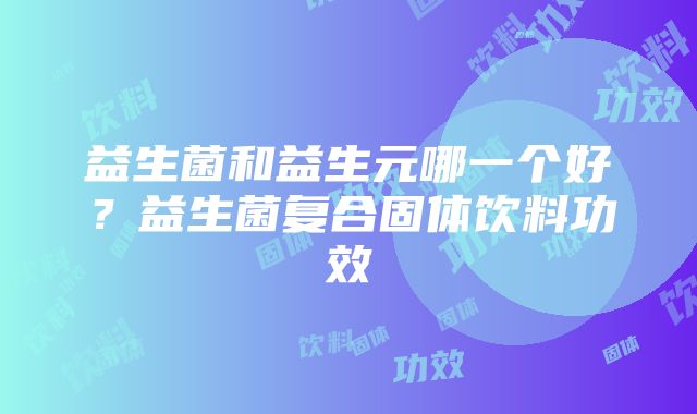 益生菌和益生元哪一个好？益生菌复合固体饮料功效