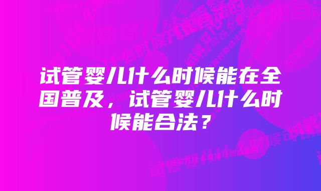 试管婴儿什么时候能在全国普及，试管婴儿什么时候能合法？