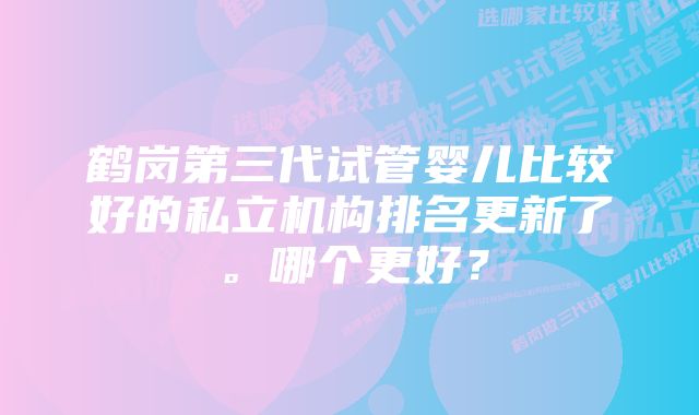 鹤岗第三代试管婴儿比较好的私立机构排名更新了。哪个更好？