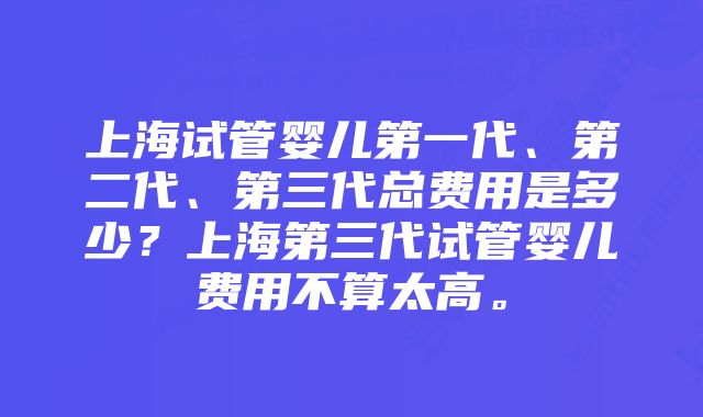 上海试管婴儿第一代、第二代、第三代总费用是多少？上海第三代试管婴儿费用不算太高。