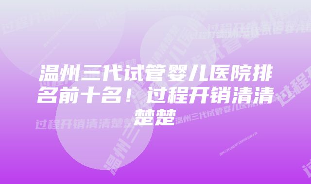 温州三代试管婴儿医院排名前十名！过程开销清清楚楚