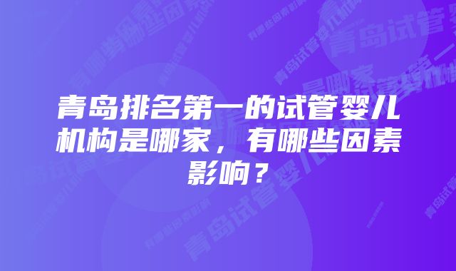 青岛排名第一的试管婴儿机构是哪家，有哪些因素影响？