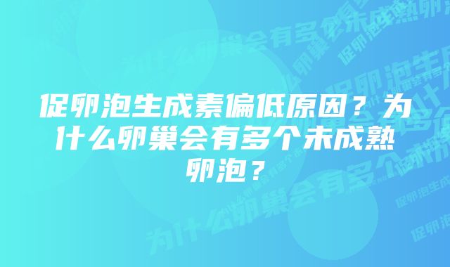 促卵泡生成素偏低原因？为什么卵巢会有多个未成熟卵泡？