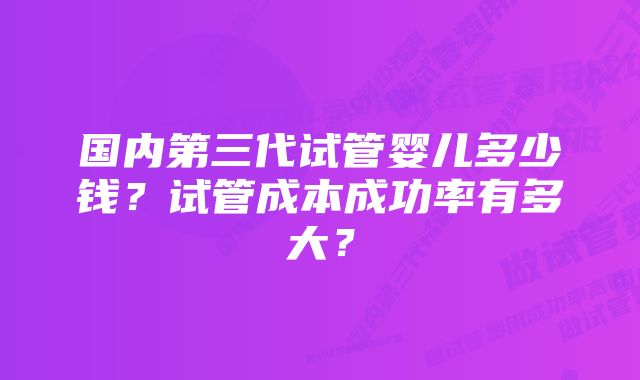 国内第三代试管婴儿多少钱？试管成本成功率有多大？