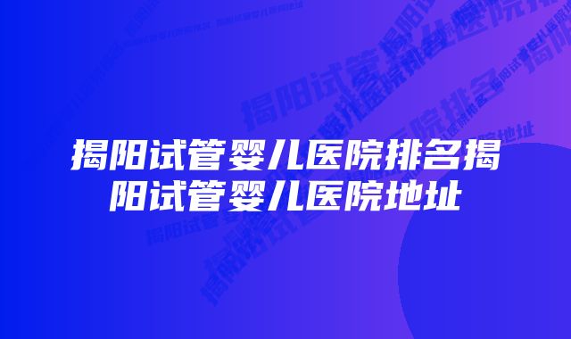 揭阳试管婴儿医院排名揭阳试管婴儿医院地址