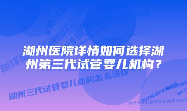 湖州医院详情如何选择湖州第三代试管婴儿机构？