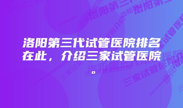 洛阳第三代试管医院排名在此，介绍三家试管医院。