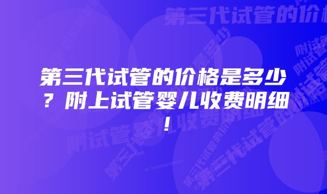 第三代试管的价格是多少？附上试管婴儿收费明细！