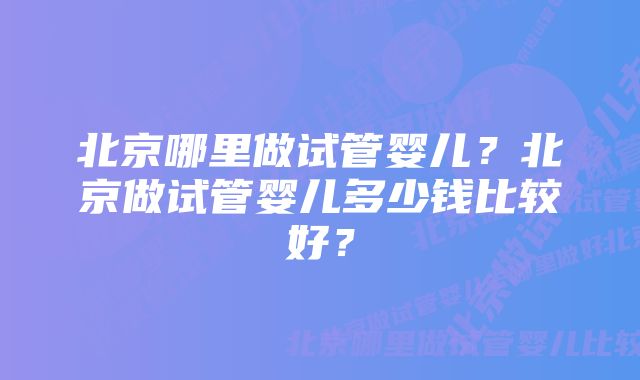 北京哪里做试管婴儿？北京做试管婴儿多少钱比较好？