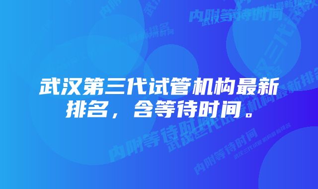 武汉第三代试管机构最新排名，含等待时间。