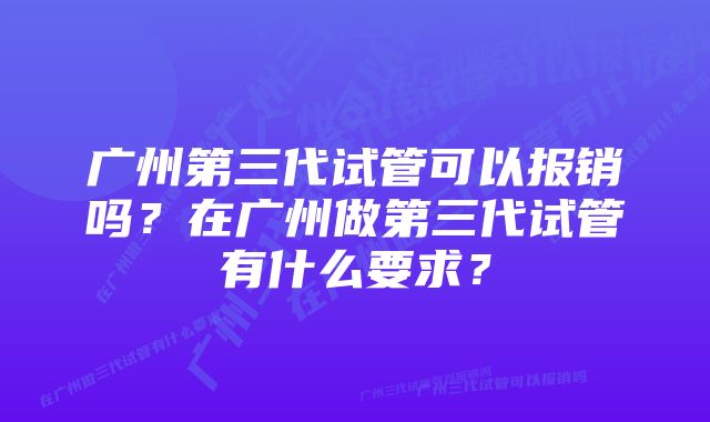 广州第三代试管可以报销吗？在广州做第三代试管有什么要求？