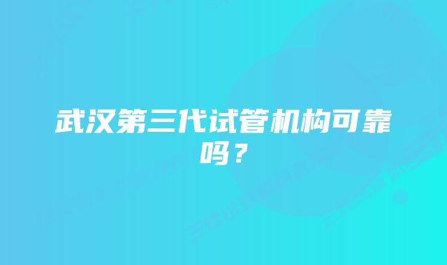 武汉第三代试管机构可靠吗？