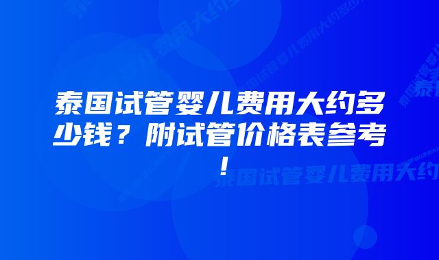 泰国试管婴儿费用大约多少钱？附试管价格表参考！