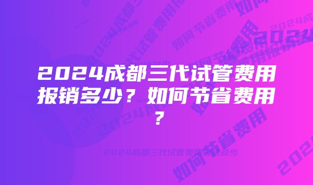 2024成都三代试管费用报销多少？如何节省费用？