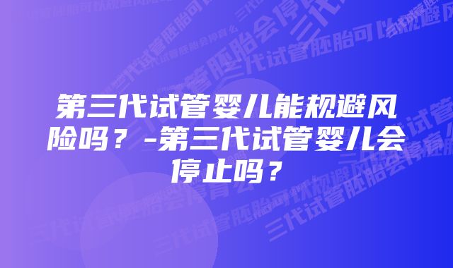 第三代试管婴儿能规避风险吗？-第三代试管婴儿会停止吗？