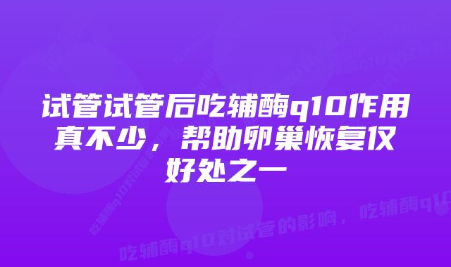 试管试管后吃辅酶q10作用真不少，帮助卵巢恢复仅好处之一