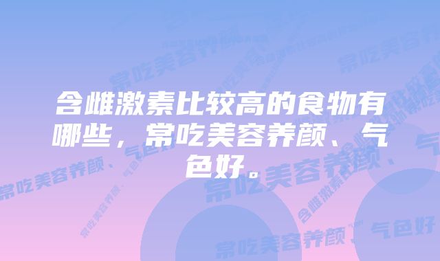 含雌激素比较高的食物有哪些，常吃美容养颜、气色好。