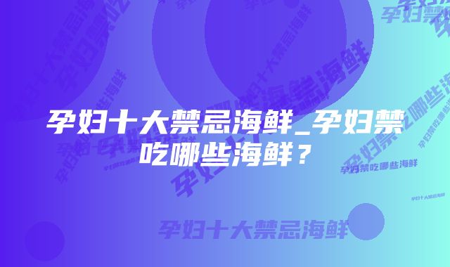 孕妇十大禁忌海鲜_孕妇禁吃哪些海鲜？