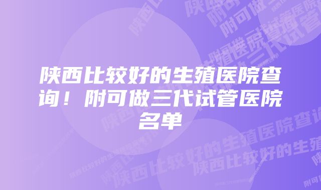 陕西比较好的生殖医院查询！附可做三代试管医院名单