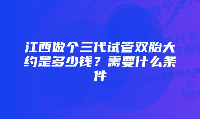 江西做个三代试管双胎大约是多少钱？需要什么条件