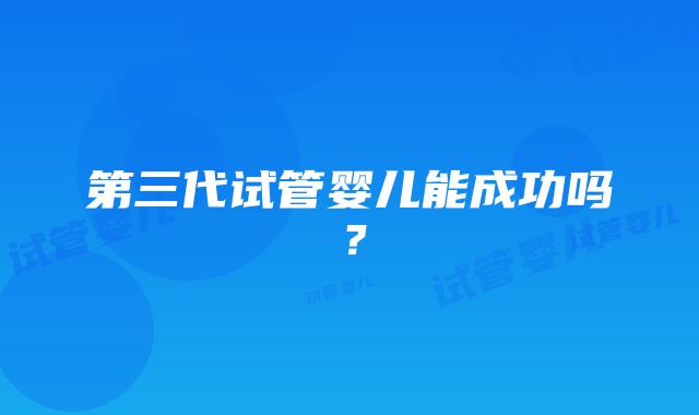 第三代试管婴儿能成功吗？