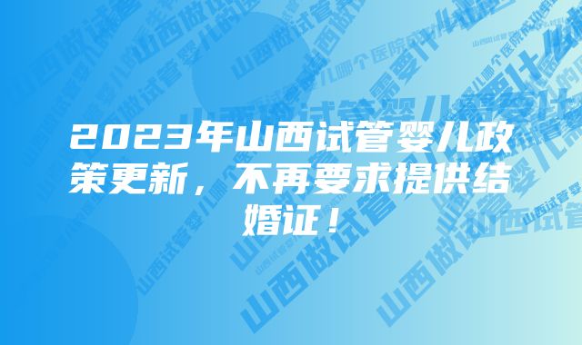 2023年山西试管婴儿政策更新，不再要求提供结婚证！