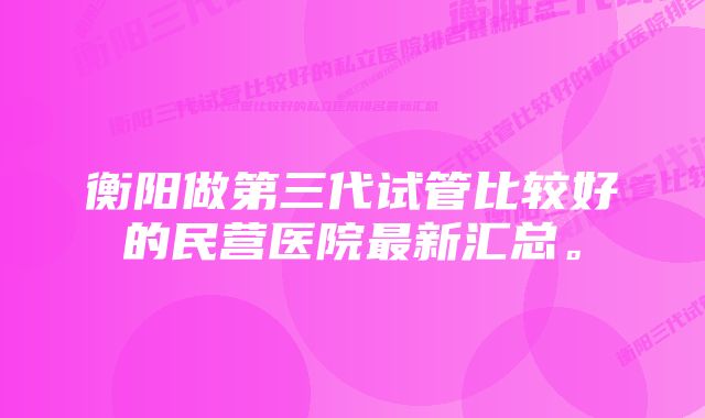 衡阳做第三代试管比较好的民营医院最新汇总。