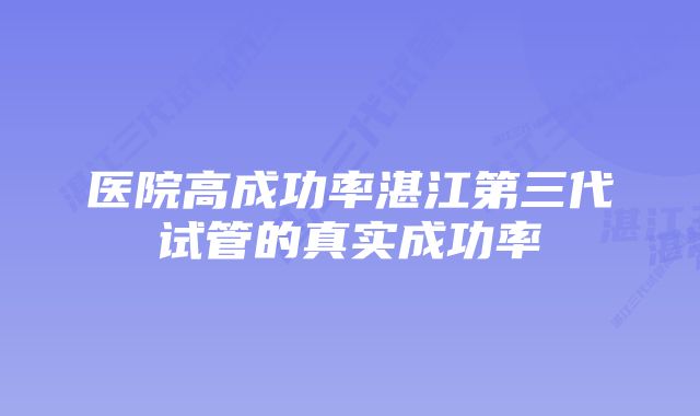 医院高成功率湛江第三代试管的真实成功率