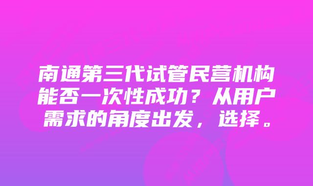 南通第三代试管民营机构能否一次性成功？从用户需求的角度出发，选择。