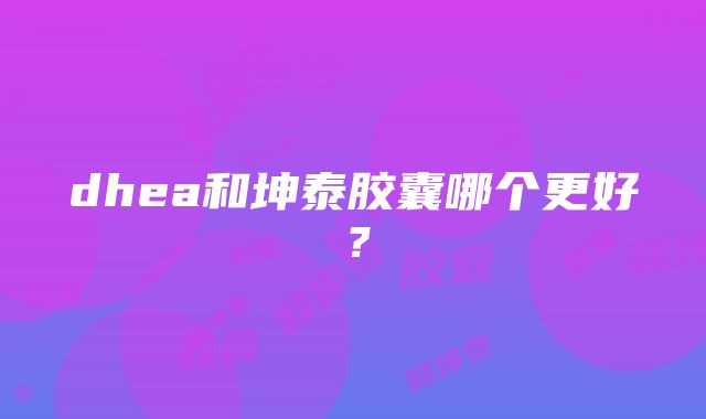 dhea和坤泰胶囊哪个更好？