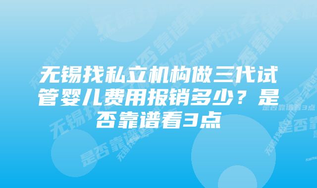 无锡找私立机构做三代试管婴儿费用报销多少？是否靠谱看3点