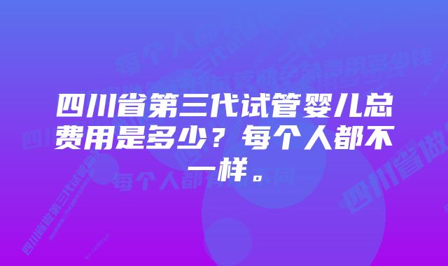 四川省第三代试管婴儿总费用是多少？每个人都不一样。