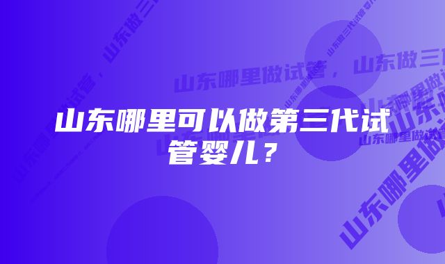 山东哪里可以做第三代试管婴儿？