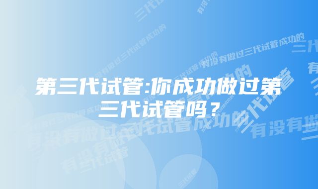 第三代试管:你成功做过第三代试管吗？