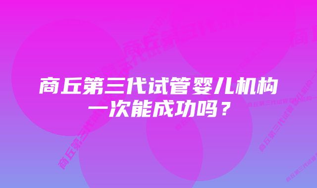 商丘第三代试管婴儿机构一次能成功吗？