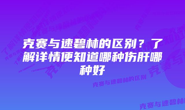 克赛与速碧林的区别？了解详情便知道哪种伤肝哪种好