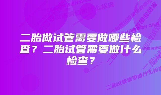 二胎做试管需要做哪些检查？二胎试管需要做什么检查？