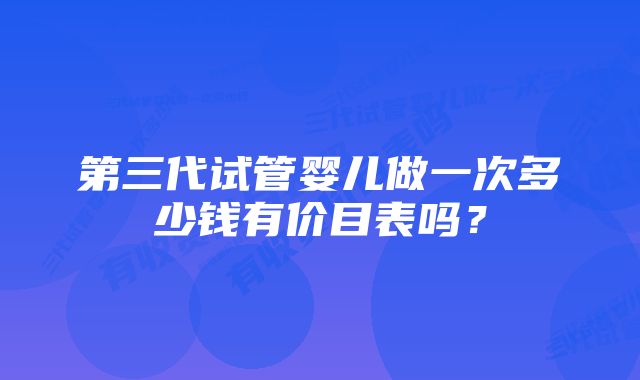 第三代试管婴儿做一次多少钱有价目表吗？