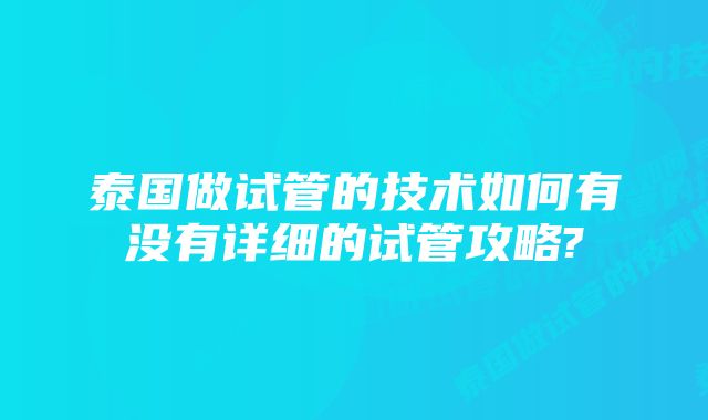 泰国做试管的技术如何有没有详细的试管攻略?